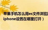 苹果手机怎么用es文件浏览器（ES文件浏览器软件显示我的iphone设置在哪里打开）
