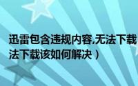 迅雷包含违规内容,无法下载（迅雷提示任务包含违规内容无法下载该如何解决）