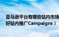 亚马逊平台有哪些站内市场推广方式?（美国亚马逊如何做好站内推广Campaigns）