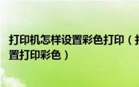 打印机怎样设置彩色打印（打印机彩色打印怎么设置 如何设置打印彩色）