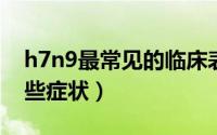 h7n9最常见的临床表现是什么（H7N9有哪些症状）