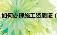 如何办理施工资质证（如何办理施工许可证）