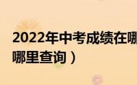 2022年中考成绩在哪查（2022年中考成绩在哪里查询）