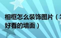 相框怎么装饰图片（怎么使用相框装饰出简单好看的墙面）