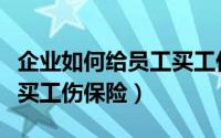 企业如何给员工买工伤保险（公司怎么给员工买工伤保险）