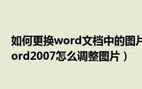 如何更换word文档中的图片（Word2007怎么插入图片Word2007怎么调整图片）
