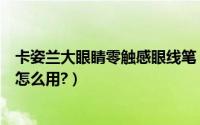 卡姿兰大眼睛零触感眼线笔（卡姿兰大眼睛持久液体眼线笔怎么用?）