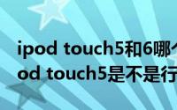 ipod touch5和6哪个值得购买（怎么鉴定iPod touch5是不是行货）
