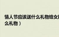 情人节应该送什么礼物给女朋友（情人节礼物给女朋友送什么礼物）