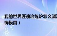 我的世界匠魂冶炼炉怎么浇灌（我的世界匠魂冶炼炉怎么浇铸模具）