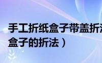 手工折纸盒子带盖折法（简单折纸带盖子的纸盒子的折法）