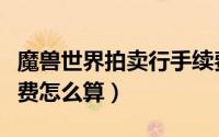 魔兽世界拍卖行手续费（魔兽世界拍卖行手续费怎么算）