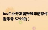 ios企业开发者账号申请条件（iOS 如何申请企业级苹果开发者账号 $299的）