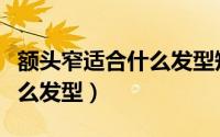 额头窄适合什么发型短发男士（额头窄适合什么发型）