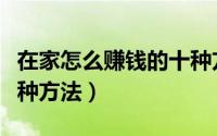 在家怎么赚钱的十种方法（在家怎么赚钱的十种方法）