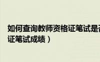 如何查询教师资格证笔试是否在有效期（如何查询教师资格证笔试成绩）