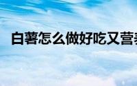 白薯怎么做好吃又营养（白薯怎么做好吃）