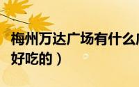 梅州万达广场有什么店（梅州万达广场有什么好吃的）