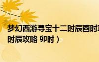 梦幻西游寻宝十二时辰酉时攻略（梦幻西游新副本寻宝十二时辰攻略 卯时）