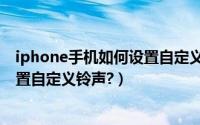 iphone手机如何设置自定义铃声教程（iPhone手机如何设置自定义铃声?）