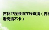 吉林卫视频道在线直播（吉林卫视直播在线观看方法_视频回看高清不卡）