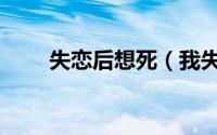 失恋后想死（我失恋了想死怎么办）