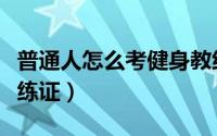 普通人怎么考健身教练（普通人怎么考健身教练证）