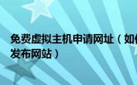 免费虚拟主机申请网址（如何使用国内免费虚拟主机部署和发布网站）