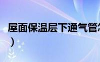 屋面保温层下通气管怎么做（屋面保温层做法）