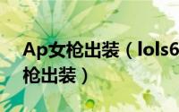 Ap女枪出装（lols6赏金猎人女枪辅助ap女枪出装）