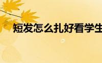 短发怎么扎好看学生（短发怎么扎好看）