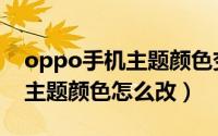 oppo手机主题颜色变化的原因（oppo手机主题颜色怎么改）