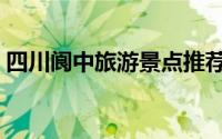 四川阆中旅游景点推荐（四川阆中旅游攻略）