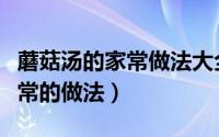 蘑菇汤的家常做法大全图解窍门（蘑菇汤的家常的做法）