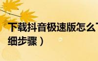 下载抖音极速版怎么下载（抖音极速版下载详细步骤）