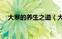 大寒的养生之道（大寒养生的五点方法）