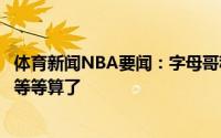 体育新闻NBA要闻：字母哥称杜兰特是最佳球员格林等一下等等算了