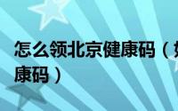 怎么领北京健康码（如何通过微信申领北京健康码）