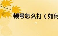 顿号怎么打（如何打“顿号”符号）