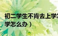 初二学生不肯去上学怎么办（初中生不肯去上学怎么办）