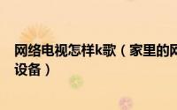 网络电视怎样k歌（家里的网络电视怎么k歌电视k歌用什么设备）