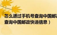 怎么通过手机号查询中国邮政快递信息表（怎么通过手机号查询中国邮政快递信息）