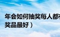 年会如何抽奖每人都有奖品（年会抽奖用哪些奖品最好）