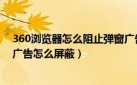 360浏览器怎么阻止弹窗广告（360安全浏览器自带的弹窗广告怎么屏蔽）