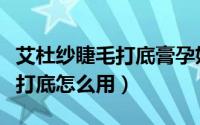 艾杜纱睫毛打底膏孕妇可以用吗（艾杜纱睫毛打底怎么用）