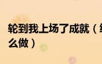 轮到我上场了成就（终于轮到我上马了成就怎么做）