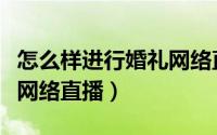 怎么样进行婚礼网络直播呢（怎么样进行婚礼网络直播）