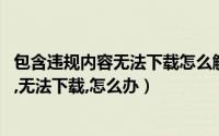 包含违规内容无法下载怎么解决 玩客云（任务含有违规内容,无法下载,怎么办）