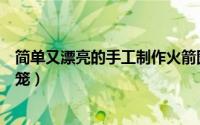 简单又漂亮的手工制作火箭图片（简单又漂亮的手工制作灯笼）