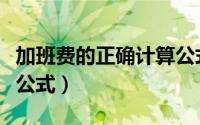 加班费的正确计算公式是（加班费的正确计算公式）